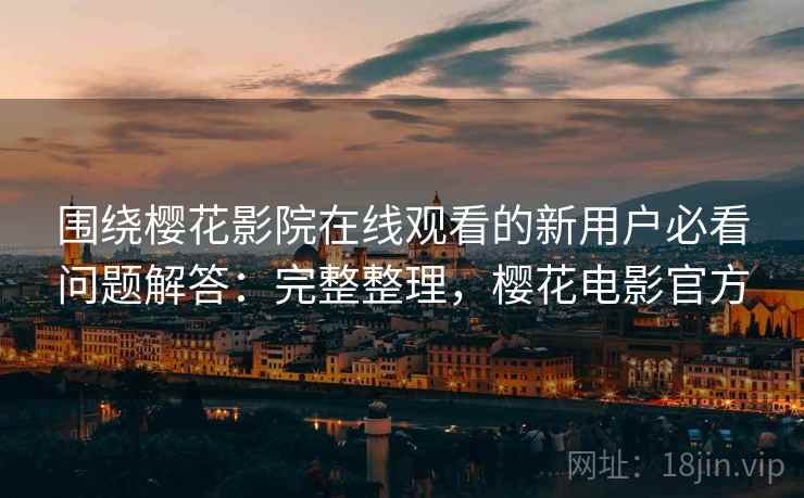 围绕樱花影院在线观看的新用户必看问题解答：完整整理，樱花电影官方