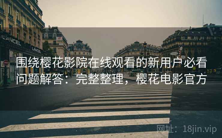 围绕樱花影院在线观看的新用户必看问题解答：完整整理，樱花电影官方