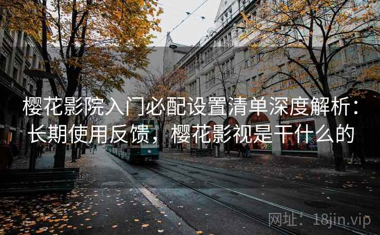 樱花影院入门必配设置清单深度解析：长期使用反馈，樱花影视是干什么的