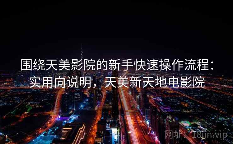 围绕天美影院的新手快速操作流程：实用向说明，天美新天地电影院