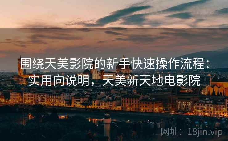 围绕天美影院的新手快速操作流程：实用向说明，天美新天地电影院