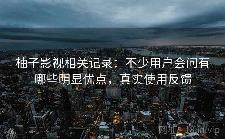 柚子影视相关记录：不少用户会问有哪些明显优点，真实使用反馈