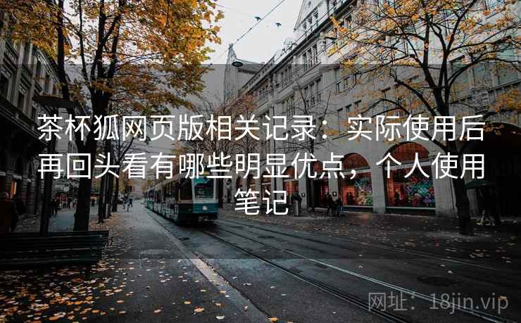 茶杯狐网页版相关记录：实际使用后再回头看有哪些明显优点，个人使用笔记