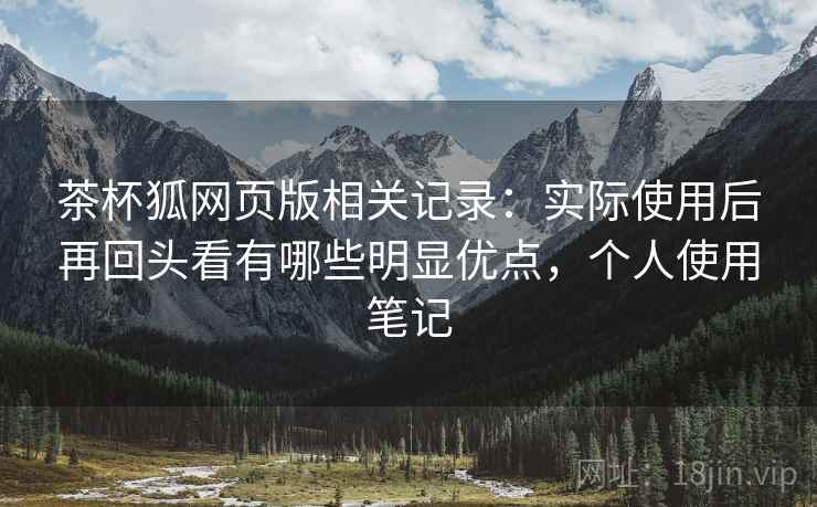 茶杯狐网页版相关记录：实际使用后再回头看有哪些明显优点，个人使用笔记