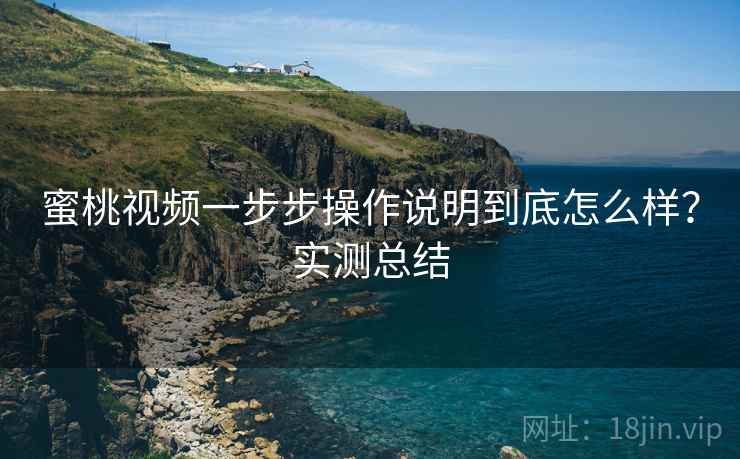 蜜桃视频一步步操作说明到底怎么样？实测总结