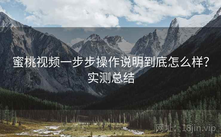蜜桃视频一步步操作说明到底怎么样？实测总结