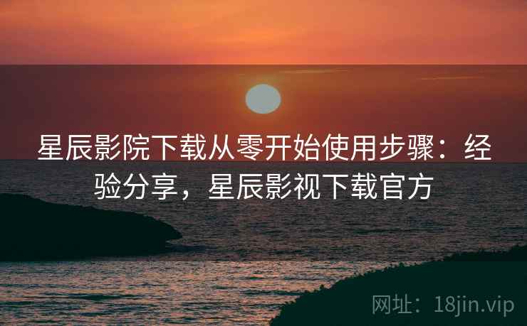 星辰影院下载从零开始使用步骤：经验分享，星辰影视下载官方