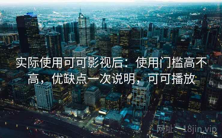 实际使用可可影视后：使用门槛高不高，优缺点一次说明，可可播放