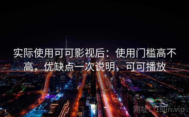 实际使用可可影视后：使用门槛高不高，优缺点一次说明，可可播放