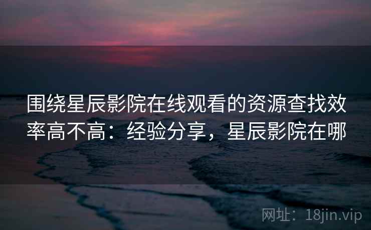 围绕星辰影院在线观看的资源查找效率高不高：经验分享，星辰影院在哪