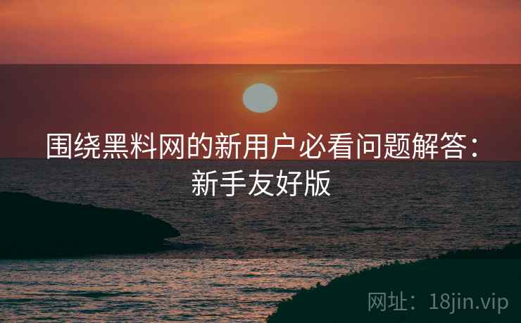 围绕黑料网的新用户必看问题解答：新手友好版