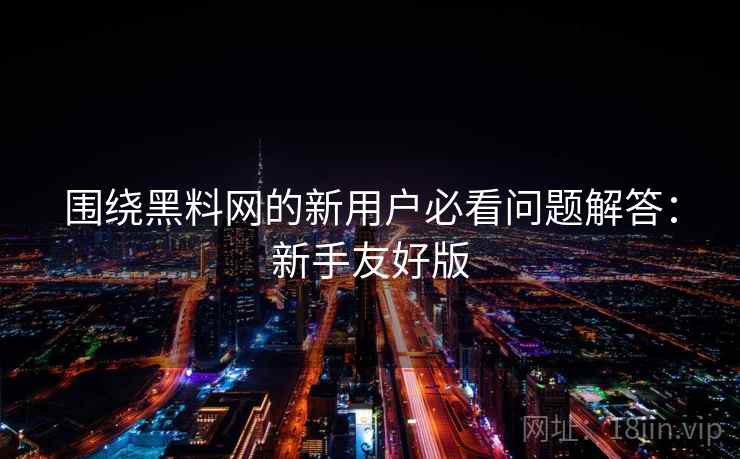 围绕黑料网的新用户必看问题解答：新手友好版