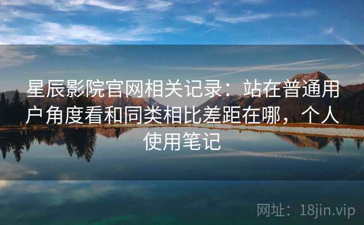 星辰影院官网相关记录：站在普通用户角度看和同类相比差距在哪，个人使用笔记
