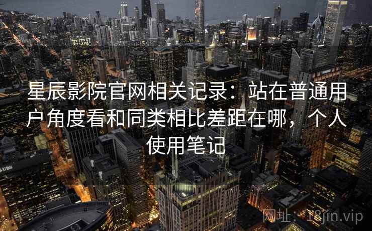 星辰影院官网相关记录：站在普通用户角度看和同类相比差距在哪，个人使用笔记