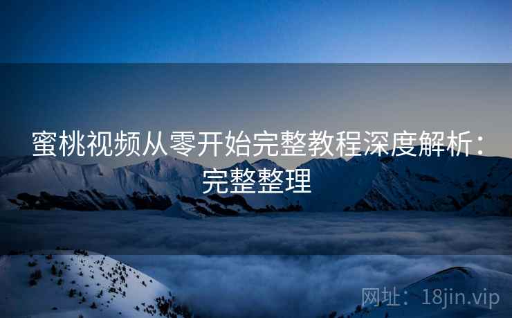 蜜桃视频从零开始完整教程深度解析：完整整理