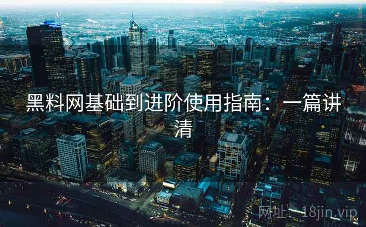 黑料网基础到进阶使用指南：一篇讲清