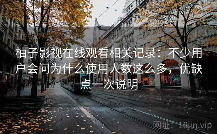 柚子影视在线观看相关记录：不少用户会问为什么使用人数这么多，优缺点一次说明