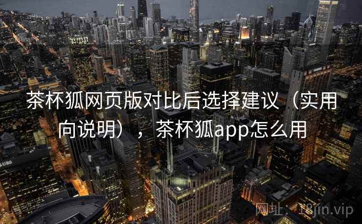 茶杯狐网页版对比后选择建议（实用向说明），茶杯狐app怎么用