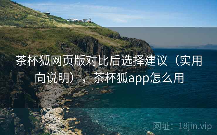 茶杯狐网页版对比后选择建议（实用向说明），茶杯狐app怎么用