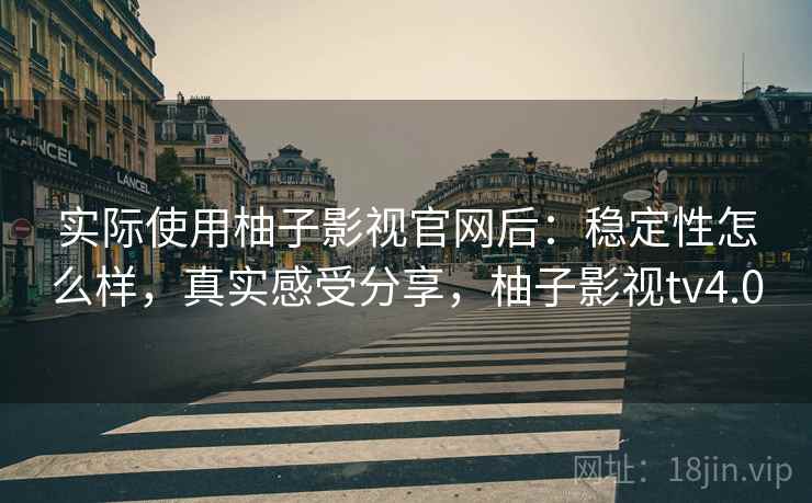 实际使用柚子影视官网后：稳定性怎么样，真实感受分享，柚子影视tv4.0