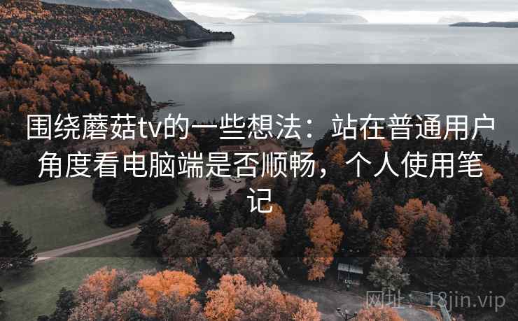 围绕蘑菇tv的一些想法：站在普通用户角度看电脑端是否顺畅，个人使用笔记
