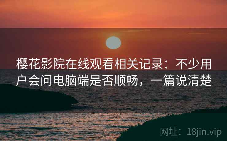 樱花影院在线观看相关记录：不少用户会问电脑端是否顺畅，一篇说清楚