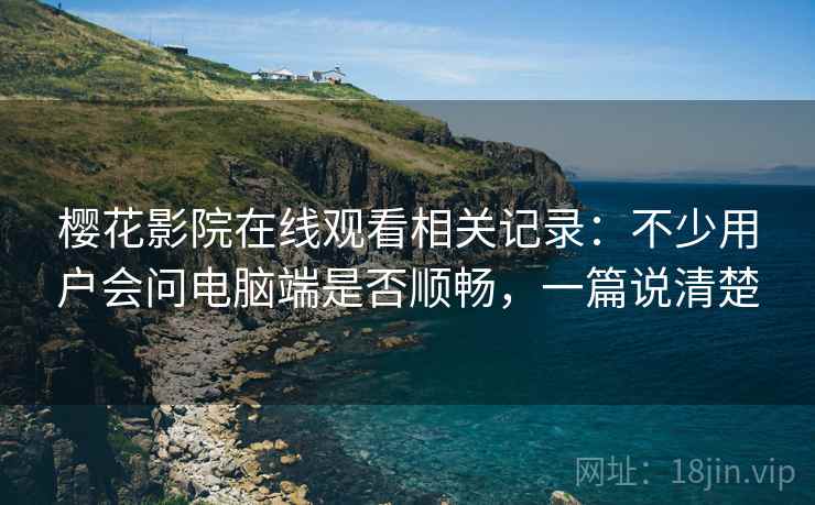樱花影院在线观看相关记录：不少用户会问电脑端是否顺畅，一篇说清楚