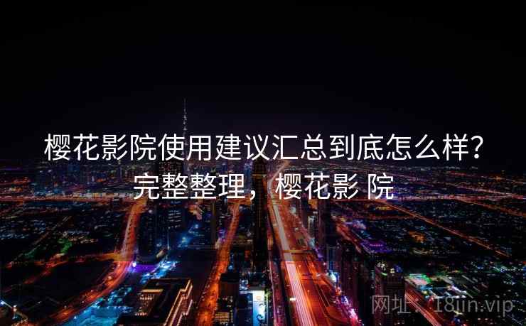 樱花影院使用建议汇总到底怎么样？完整整理，樱花影 院