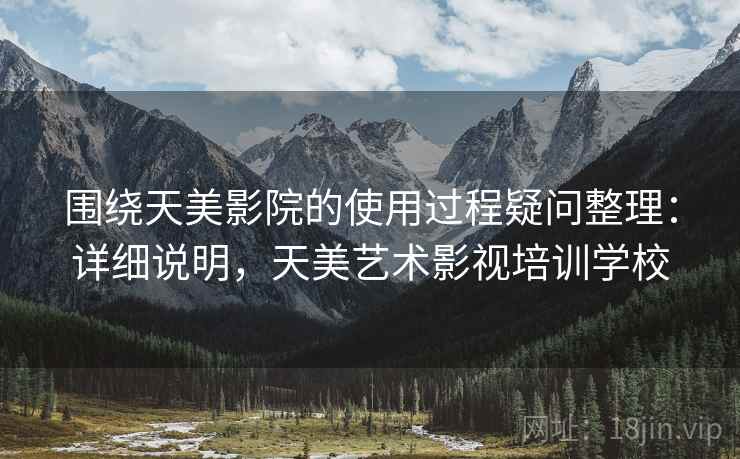 围绕天美影院的使用过程疑问整理：详细说明，天美艺术影视培训学校