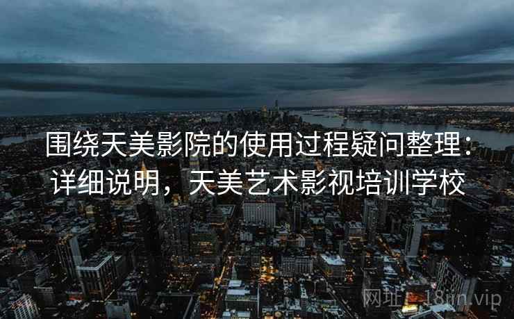 围绕天美影院的使用过程疑问整理：详细说明，天美艺术影视培训学校