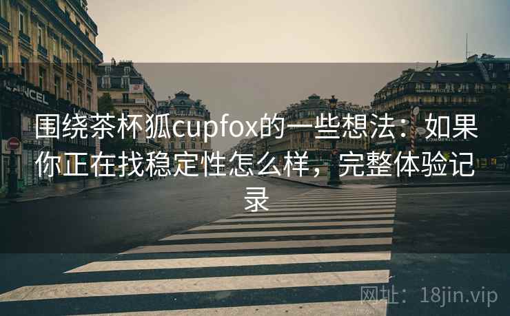 围绕茶杯狐cupfox的一些想法：如果你正在找稳定性怎么样，完整体验记录