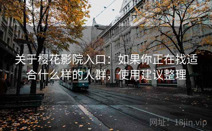 关于樱花影院入口：如果你正在找适合什么样的人群，使用建议整理