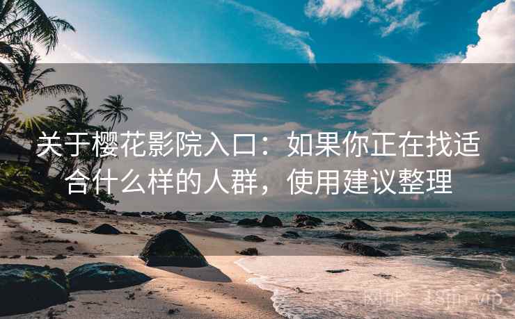 关于樱花影院入口：如果你正在找适合什么样的人群，使用建议整理