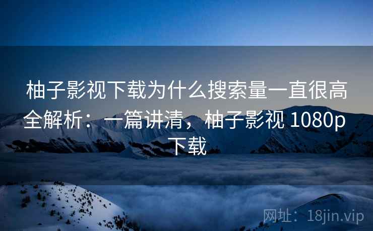 柚子影视下载为什么搜索量一直很高全解析：一篇讲清，柚子影视 1080p 下载