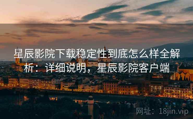 星辰影院下载稳定性到底怎么样全解析：详细说明，星辰影院客户端