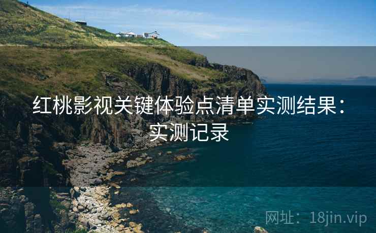 红桃影视关键体验点清单实测结果：实测记录