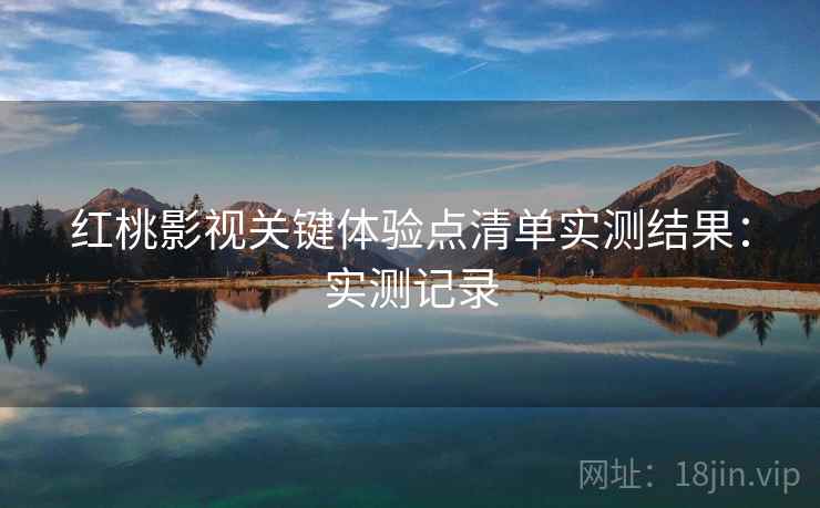 红桃影视关键体验点清单实测结果：实测记录