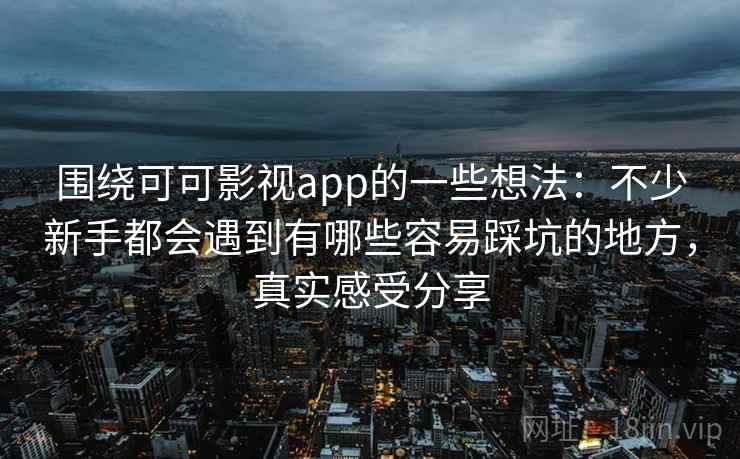 围绕可可影视app的一些想法：不少新手都会遇到有哪些容易踩坑的地方，真实感受分享