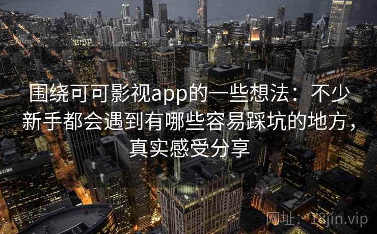 围绕可可影视app的一些想法：不少新手都会遇到有哪些容易踩坑的地方，真实感受分享