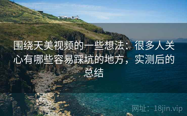 围绕天美视频的一些想法：很多人关心有哪些容易踩坑的地方，实测后的总结