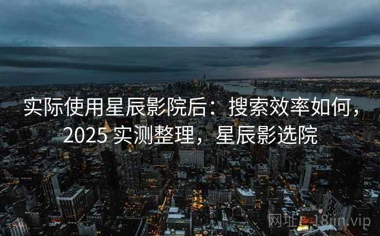实际使用星辰影院后：搜索效率如何，2025 实测整理，星辰影选院