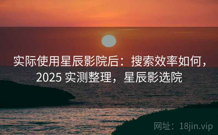 实际使用星辰影院后：搜索效率如何，2025 实测整理，星辰影选院
