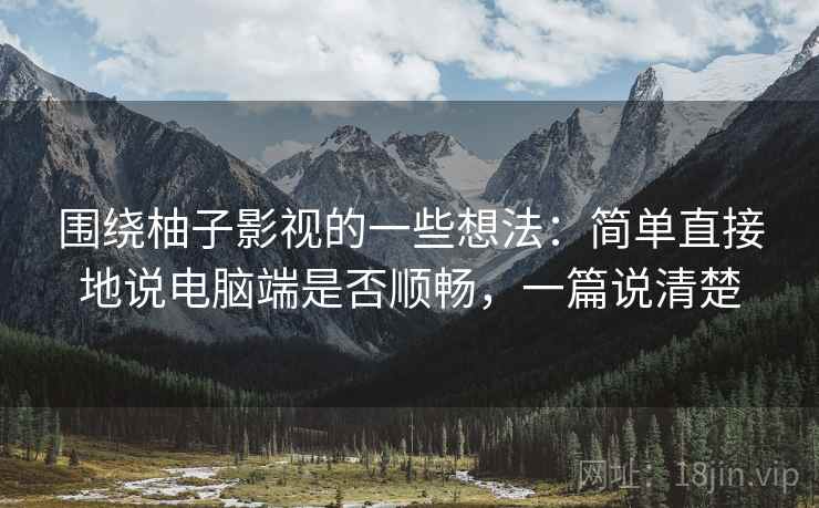围绕柚子影视的一些想法：简单直接地说电脑端是否顺畅，一篇说清楚