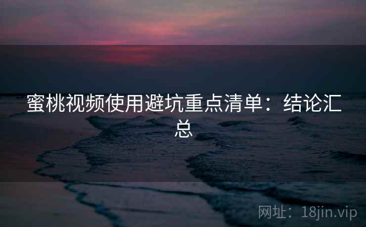 蜜桃视频使用避坑重点清单：结论汇总