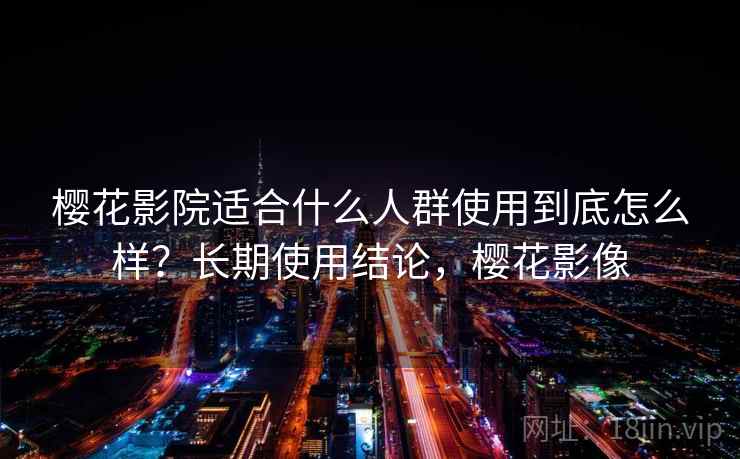 樱花影院适合什么人群使用到底怎么样？长期使用结论，樱花影像