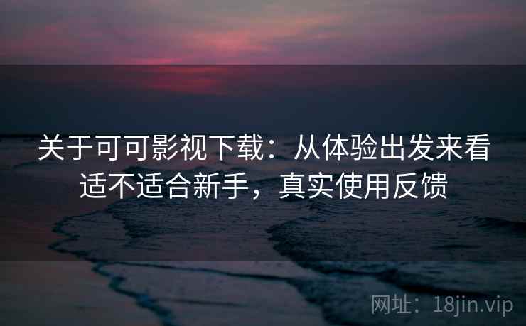关于可可影视下载：从体验出发来看适不适合新手，真实使用反馈