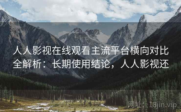 人人影视在线观看主流平台横向对比全解析：长期使用结论，人人影视还