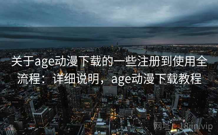 关于age动漫下载的一些注册到使用全流程：详细说明，age动漫下载教程