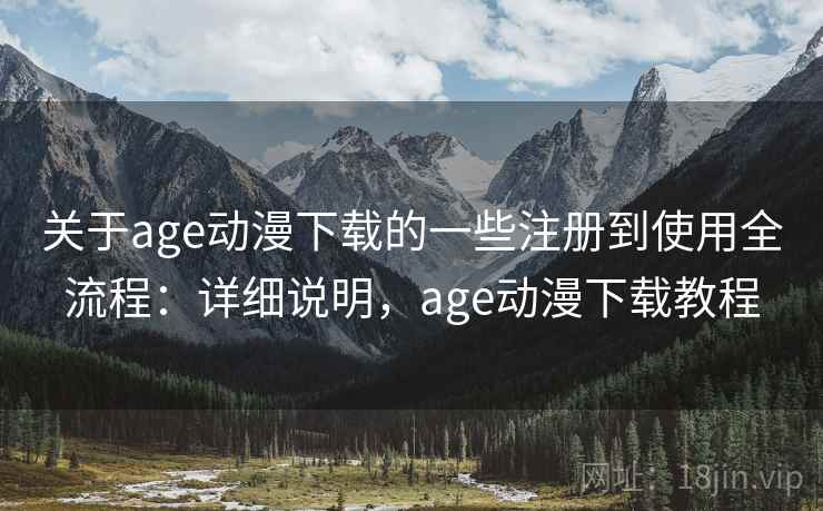 关于age动漫下载的一些注册到使用全流程：详细说明，age动漫下载教程