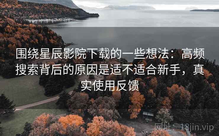 围绕星辰影院下载的一些想法：高频搜索背后的原因是适不适合新手，真实使用反馈